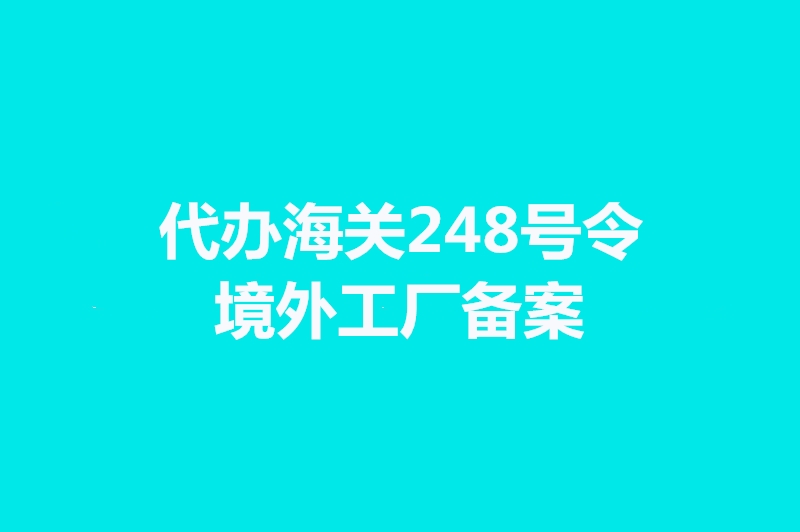 代办海关248号令境外工厂备案手续时间.jpg