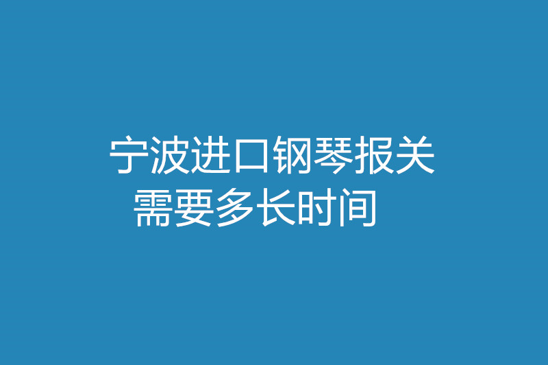 宁波进口钢琴报关需要多长时间 .jpg