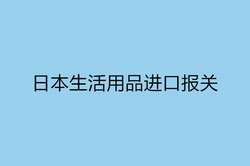 日本生活用品进口报关.jpg